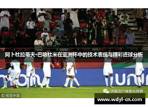 阿卜杜拉蒂夫·巴哈杜米在亚洲杯中的技术表现与精彩进球分析