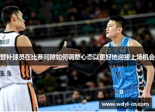 替补球员在比赛间隙如何调整心态以更好地迎接上场机会