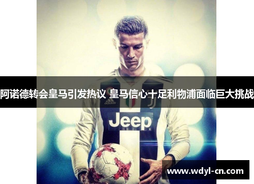 阿诺德转会皇马引发热议 皇马信心十足利物浦面临巨大挑战