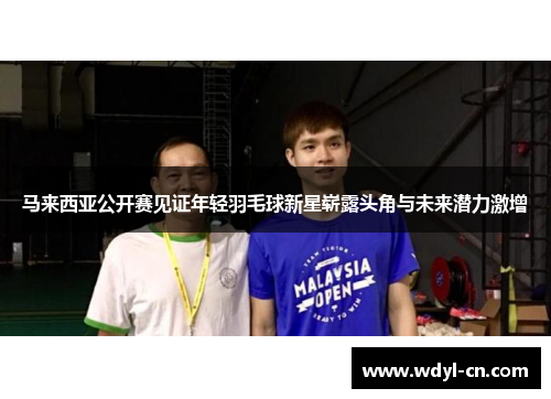 马来西亚公开赛见证年轻羽毛球新星崭露头角与未来潜力激增