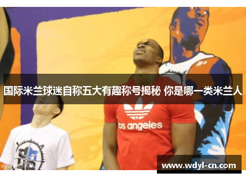 国际米兰球迷自称五大有趣称号揭秘 你是哪一类米兰人