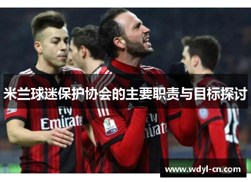 米兰球迷保护协会的主要职责与目标探讨