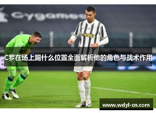 C罗在场上踢什么位置全面解析他的角色与战术作用