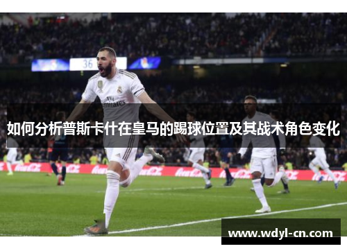 如何分析普斯卡什在皇马的踢球位置及其战术角色变化