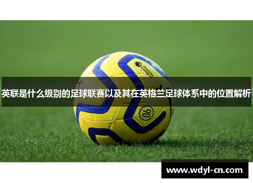 英联是什么级别的足球联赛以及其在英格兰足球体系中的位置解析