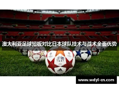 澳大利亚足球短板对比日本球队技术与战术全面优势