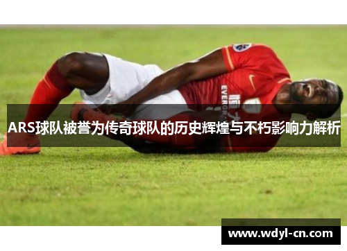 ARS球队被誉为传奇球队的历史辉煌与不朽影响力解析