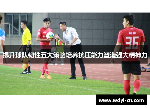 提升球队韧性五大策略培养抗压能力塑造强大精神力