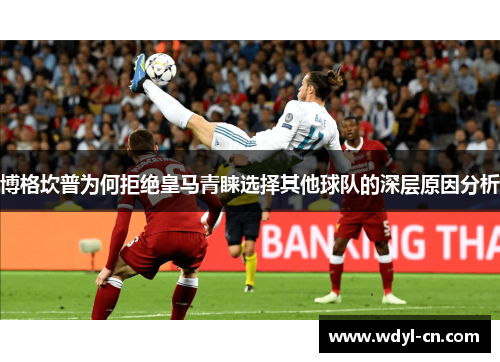 博格坎普为何拒绝皇马青睐选择其他球队的深层原因分析