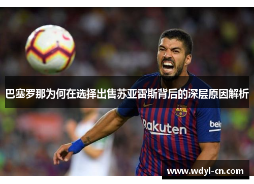 巴塞罗那为何在选择出售苏亚雷斯背后的深层原因解析