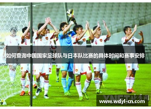 如何查询中国国家足球队与日本队比赛的具体时间和赛事安排