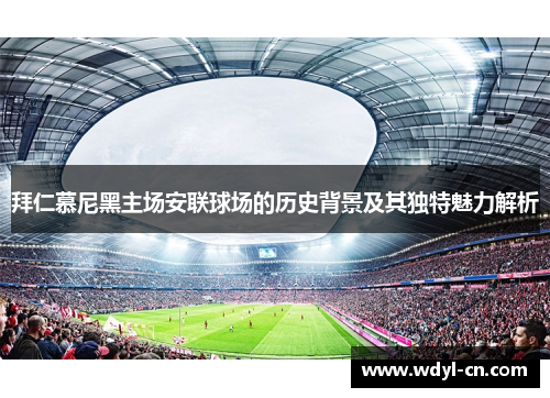 拜仁慕尼黑主场安联球场的历史背景及其独特魅力解析