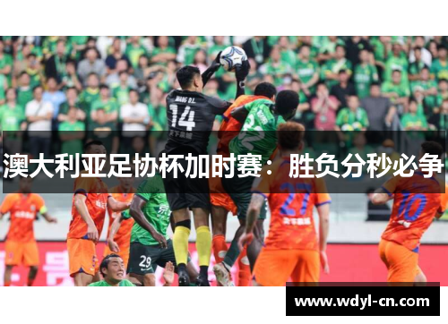 澳大利亚足协杯加时赛：胜负分秒必争