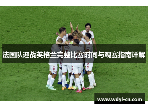 法国队迎战英格兰完整比赛时间与观赛指南详解