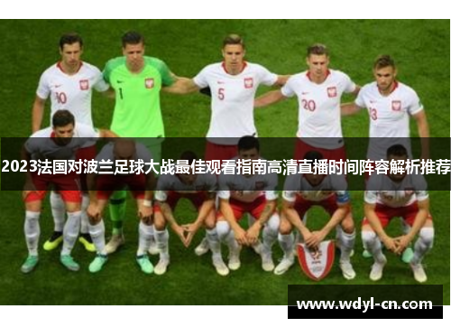 2023法国对波兰足球大战最佳观看指南高清直播时间阵容解析推荐