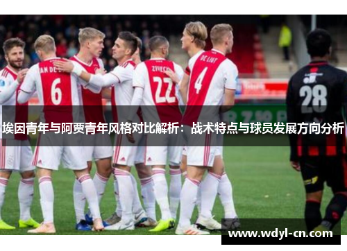 埃因青年与阿贾青年风格对比解析：战术特点与球员发展方向分析