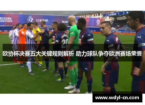 欧协杯决赛五大关键规则解析 助力球队争夺欧洲赛场荣誉 欧协杯决赛五大关键规则解析 助力球队争夺欧洲赛场荣誉